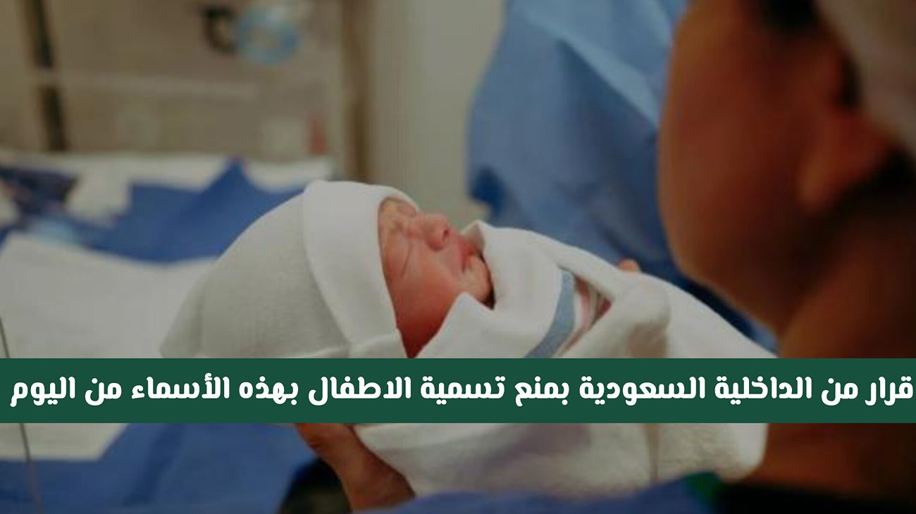 ابتداء من اليوم .. قرار جديد من الداخلية السعودية بمنع تسمية الاطفال بهذه الأسماء 