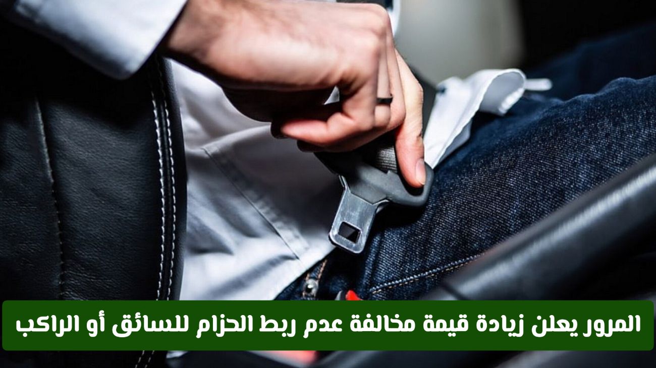 المرور يعلن زيادة قيمة مخالفة عدم ربط الحزام للسائق أو الراكب وهذه قيمة المخالفة الجديدة