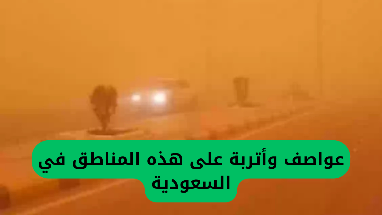 عواصف وأتربة على هذه المناطق في السعودية